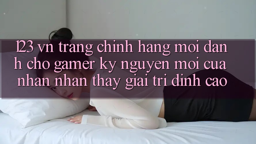 123 vn - Trang Chính Hãng Mới Dành Cho Gamer: Kỷ Nguyên Mới Của Nhận nhận thấy Giải Trí Đỉnh Cao