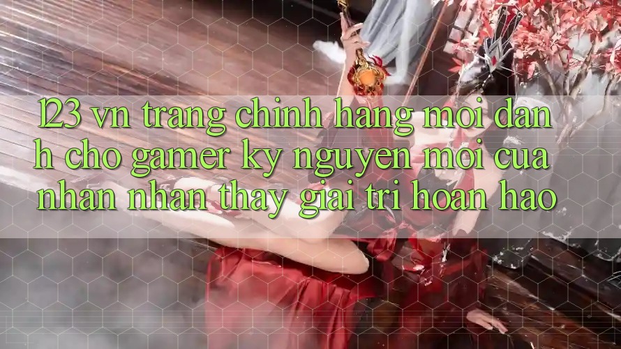 123 vn - Trang Chính Hãng Mới Dành Cho Gamer: Kỷ Nguyên Mới Của Nhận nhận thấy Giải Trí Hoàn hảo