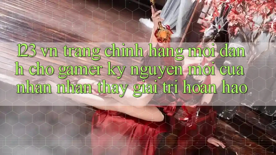 123 vn - Trang Chính Hãng Mới Dành Cho Gamer: Kỷ Nguyên Mới Của Nhận nhận thấy Giải Trí Hoàn hảo