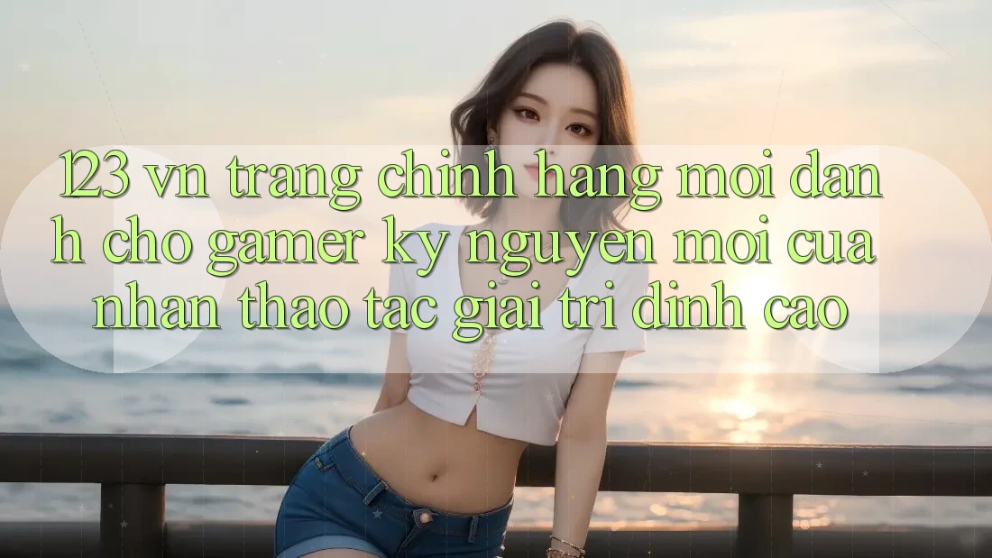123 vn - Trang Chính Hãng Mới Dành Cho Gamer: Kỷ Nguyên Mới Của Nhận thao tác Giải Trí Đỉnh Cao