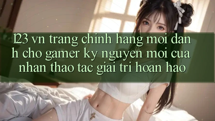 123 vn - Trang Chính Hãng Mới Dành Cho Gamer: Kỷ Nguyên Mới Của Nhận thao tác Giải Trí Hoàn hảo 123 vn - Trang Chính Hãng Mới Dành Cho Gamer: Kỷ Nguyên Mới Của Nhận thao tác Giải Trí Hoàn hảo