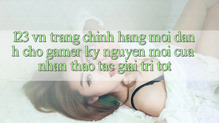 123 vn - Trang Chính Hãng Mới Dành Cho Gamer: Kỷ Nguyên Mới Của Nhận thao tác Giải Trí Tốt