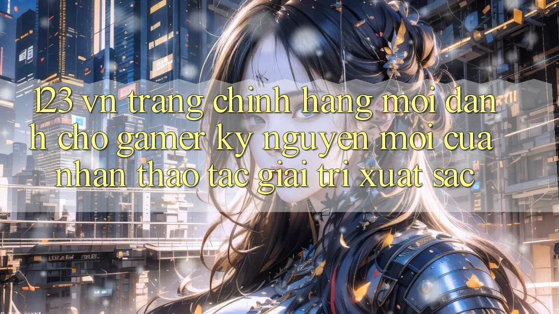 123 vn - Trang Chính Hãng Mới Dành Cho Gamer: Kỷ Nguyên Mới Của Nhận thao tác Giải Trí Xuất sắc