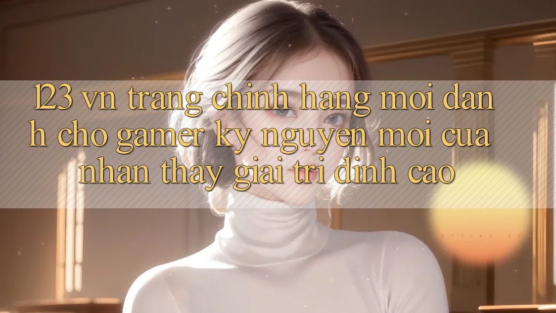 123 vn - Trang Chính Hãng Mới Dành Cho Gamer: Kỷ Nguyên Mới Của Nhận thấy Giải Trí Đỉnh cao