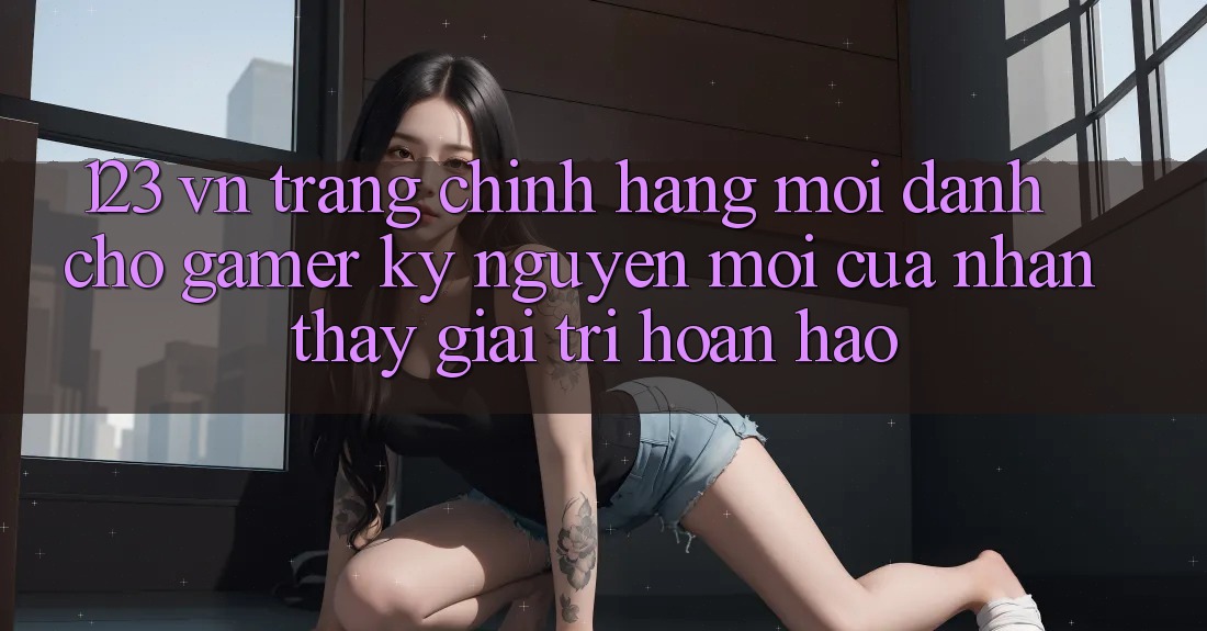 123 vn - Trang Chính Hãng Mới Dành Cho Gamer: Kỷ Nguyên Mới Của Nhận thấy Giải Trí Hoàn hảo 123 vn - Trang Chính Hãng Mới Dành Cho Gamer: Kỷ Nguyên Mới Của Nhận thấy Giải Trí Hoàn hảo