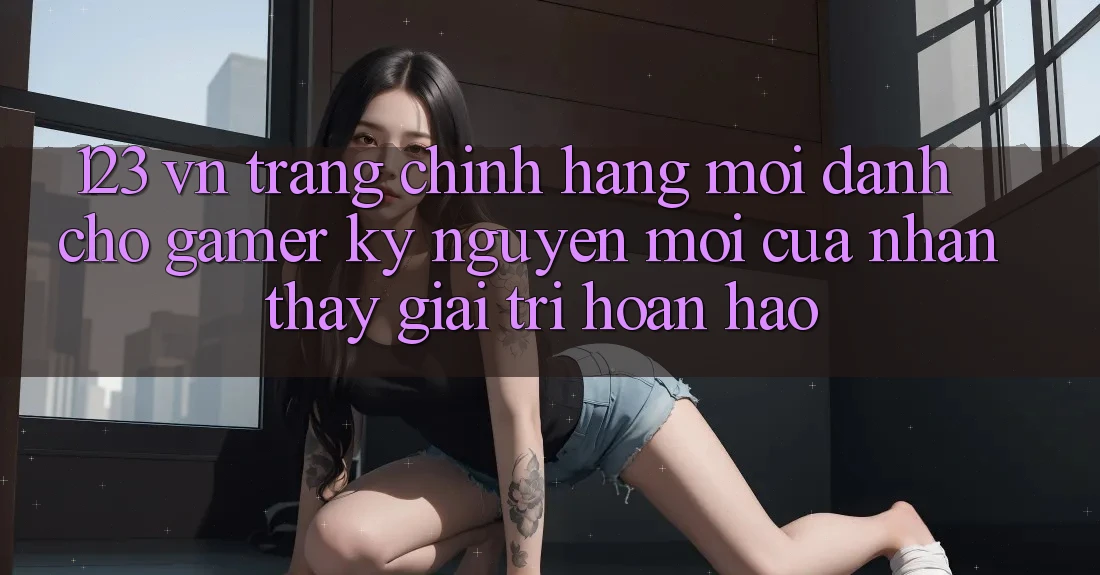123 vn - Trang Chính Hãng Mới Dành Cho Gamer: Kỷ Nguyên Mới Của Nhận thấy Giải Trí Hoàn hảo