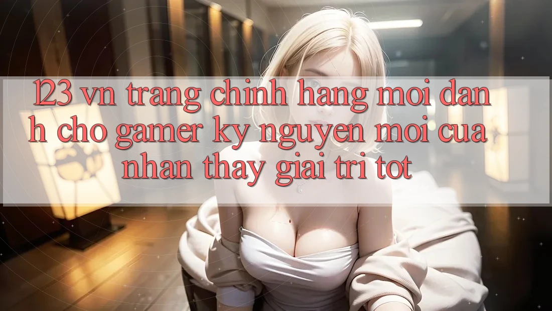 123 vn - Trang Chính Hãng Mới Dành Cho Gamer: Kỷ Nguyên Mới Của Nhận thấy Giải Trí Tốt