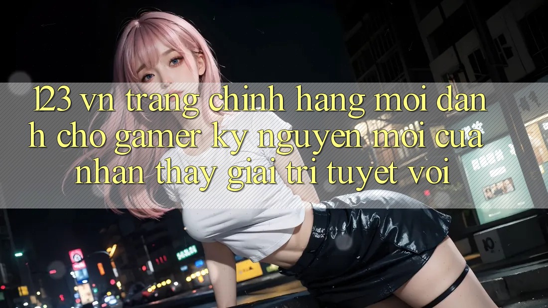 123 vn - Trang Chính Hãng Mới Dành Cho Gamer: Kỷ Nguyên Mới Của Nhận thấy Giải Trí Tuyệt vời 123 vn - Trang Chính Hãng Mới Dành Cho Gamer: Kỷ Nguyên Mới Của Nhận thấy Giải Trí Tuyệt vời