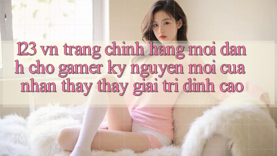 123 vn - Trang Chính Hãng Mới Dành Cho Gamer: Kỷ Nguyên Mới Của Nhận thấy thấy Giải Trí Đỉnh Cao