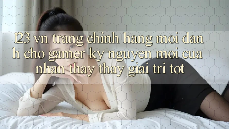 123 vn - Trang Chính Hãng Mới Dành Cho Gamer: Kỷ Nguyên Mới Của Nhận thấy thấy Giải Trí Tốt