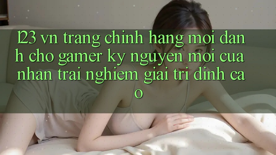 123 vn - Trang Chính Hãng Mới Dành Cho Gamer: Kỷ Nguyên Mới Của Nhận trải nghiệm Giải Trí Đỉnh Cao 123 vn - Trang Chính Hãng Mới Dành Cho Gamer: Kỷ Nguyên Mới Của Nhận trải nghiệm Giải Trí Đỉnh Cao