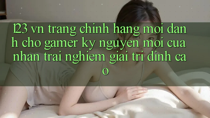 123 vn - Trang Chính Hãng Mới Dành Cho Gamer: Kỷ Nguyên Mới Của Nhận trải nghiệm Giải Trí Đỉnh Cao
