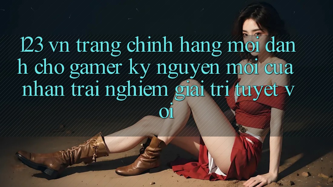 123 vn - Trang Chính Hãng Mới Dành Cho Gamer: Kỷ Nguyên Mới Của Nhận trải nghiệm Giải Trí Tuyệt vời