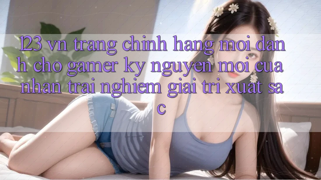 123 vn - Trang Chính Hãng Mới Dành Cho Gamer: Kỷ Nguyên Mới Của Nhận trải nghiệm Giải Trí Xuất sắc