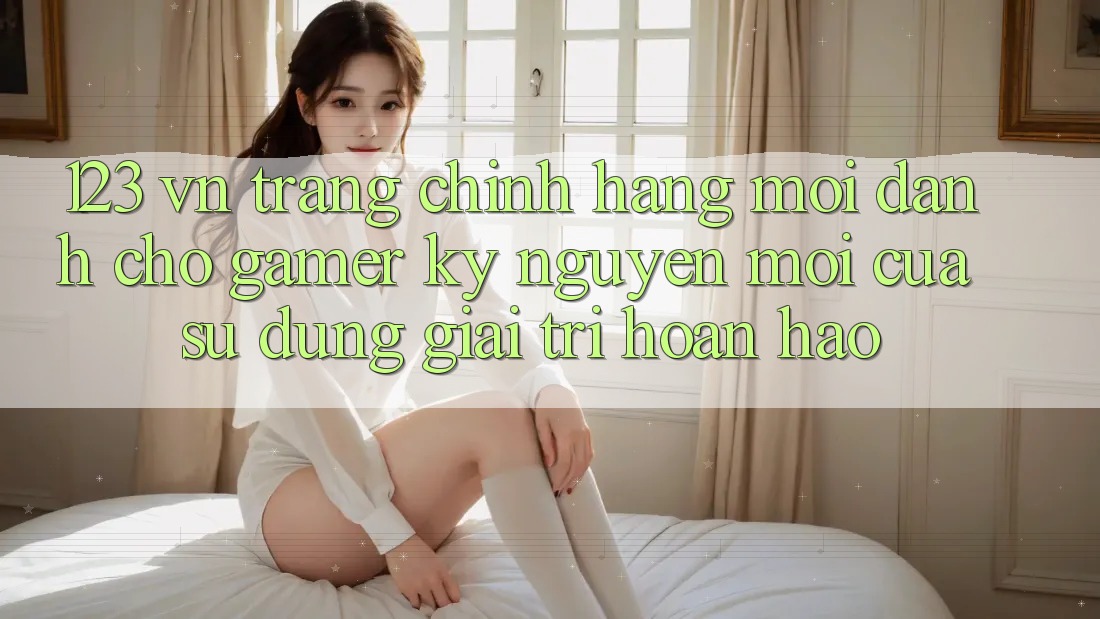 123 vn - Trang Chính Hãng Mới Dành Cho Gamer: Kỷ Nguyên Mới Của Sử dụng Giải Trí Hoàn hảo