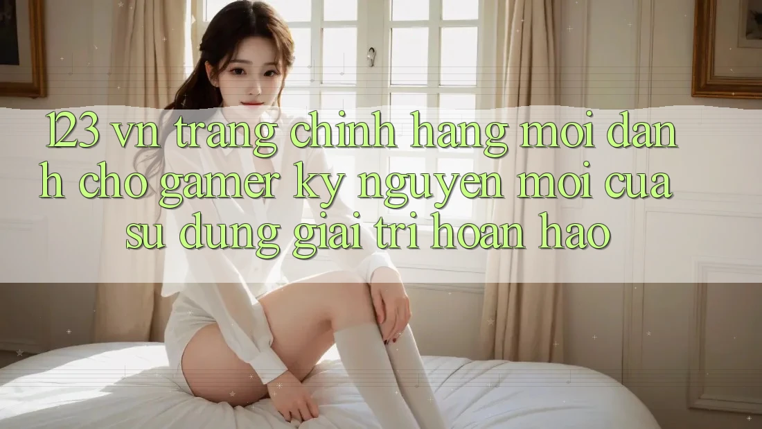 123 vn - Trang Chính Hãng Mới Dành Cho Gamer: Kỷ Nguyên Mới Của Sử dụng Giải Trí Hoàn hảo