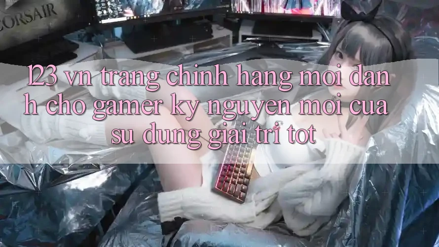 123 vn - Trang Chính Hãng Mới Dành Cho Gamer: Kỷ Nguyên Mới Của Sử dụng Giải Trí Tốt