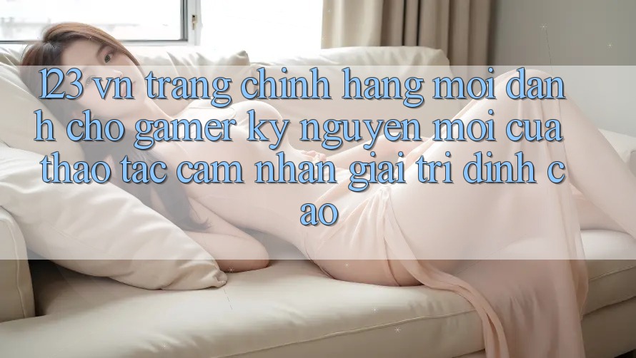 123 vn - Trang Chính Hãng Mới Dành Cho Gamer: Kỷ Nguyên Mới Của Thao tác cảm nhận Giải Trí Đỉnh cao