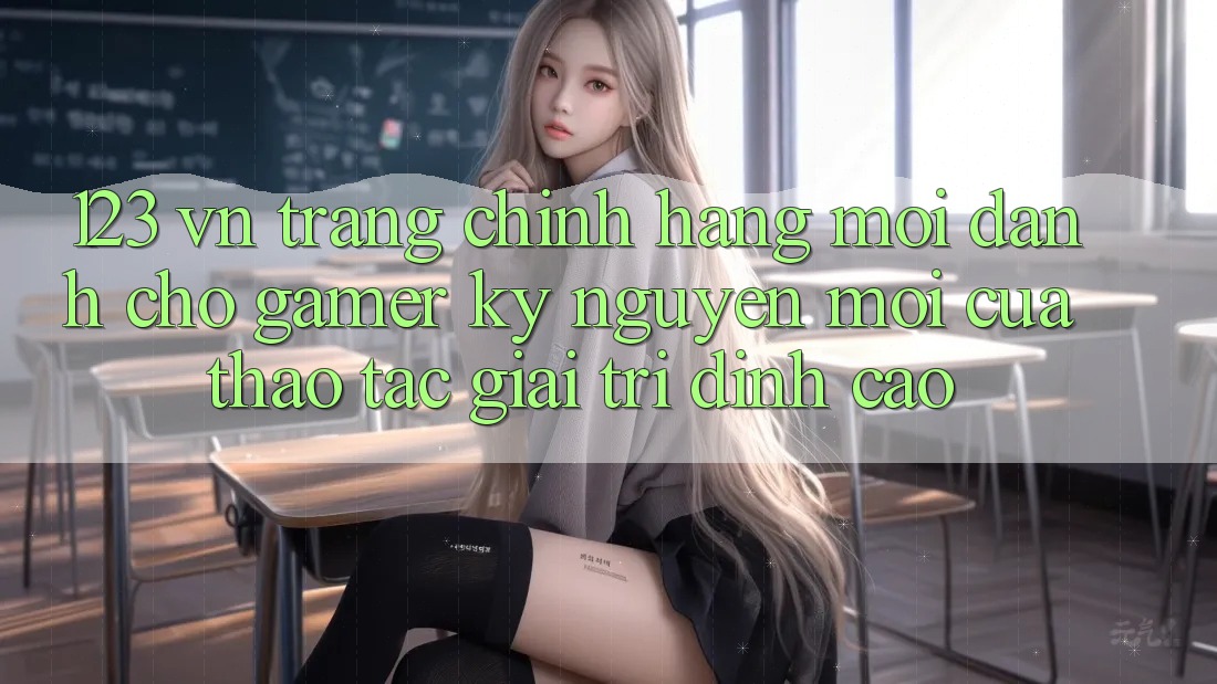 123 vn - Trang Chính Hãng Mới Dành Cho Gamer: Kỷ Nguyên Mới Của Thao tác Giải Trí Đỉnh Cao 123 vn - Trang Chính Hãng Mới Dành Cho Gamer: Kỷ Nguyên Mới Của Thao tác Giải Trí Đỉnh Cao