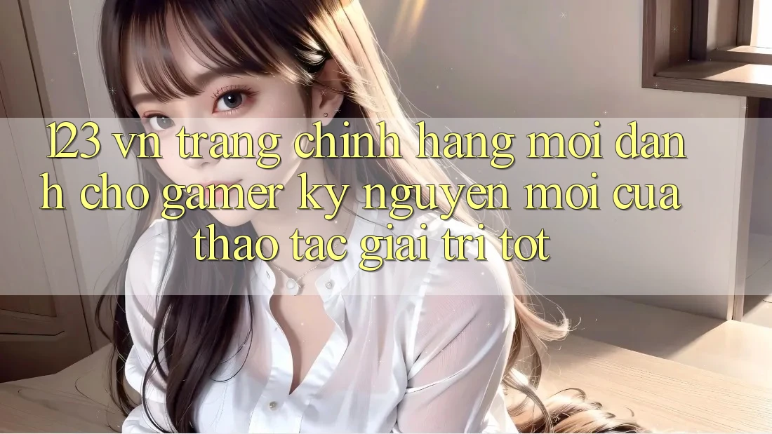 123 vn - Trang Chính Hãng Mới Dành Cho Gamer: Kỷ Nguyên Mới Của Thao tác Giải Trí Tốt
