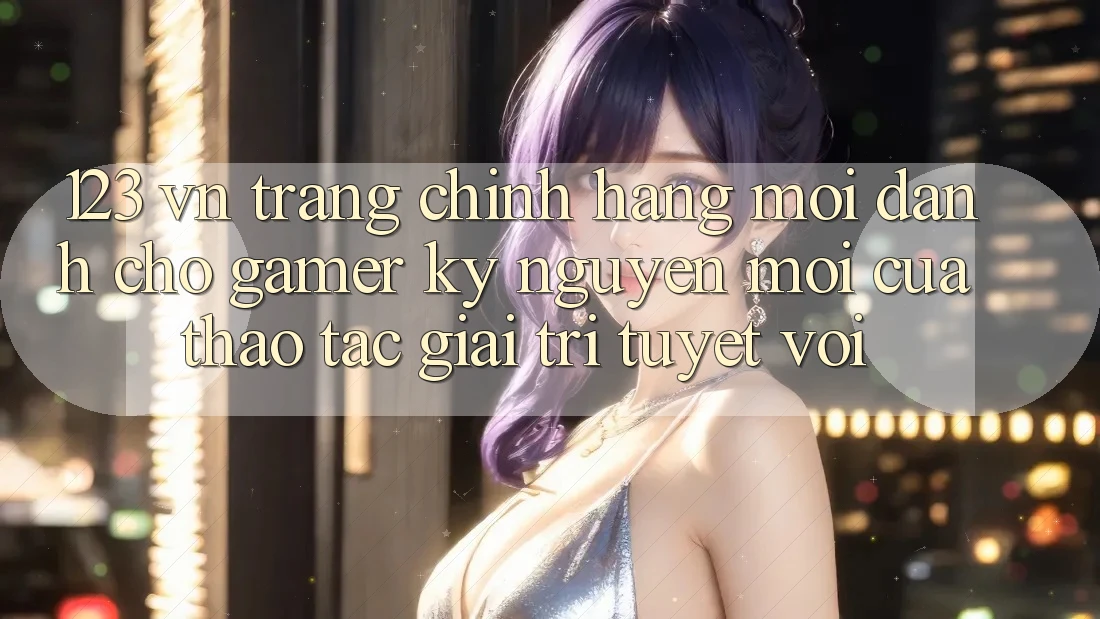 123 vn - Trang Chính Hãng Mới Dành Cho Gamer: Kỷ Nguyên Mới Của Thao tác Giải Trí Tuyệt vời