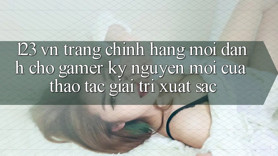 123 vn - Trang Chính Hãng Mới Dành Cho Gamer: Kỷ Nguyên Mới Của Thao tác Giải Trí Xuất sắc 123 vn - Trang Chính Hãng Mới Dành Cho Gamer: Kỷ Nguyên Mới Của Thao tác Giải Trí Xuất sắc