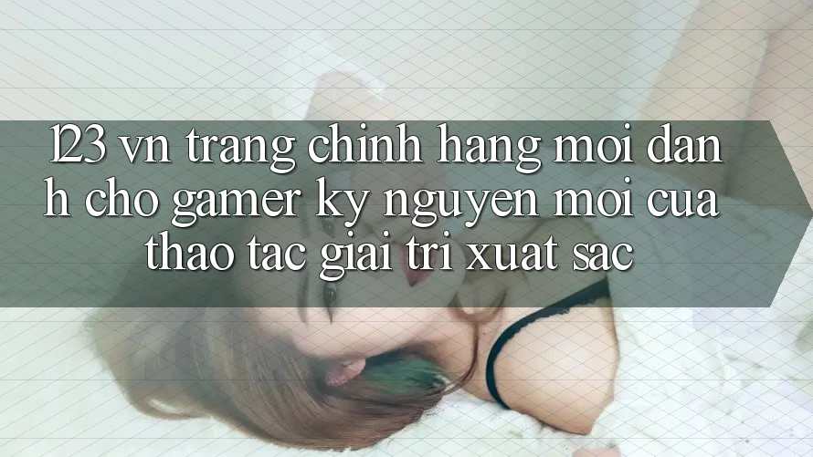 123 vn - Trang Chính Hãng Mới Dành Cho Gamer: Kỷ Nguyên Mới Của Thao tác Giải Trí Xuất sắc