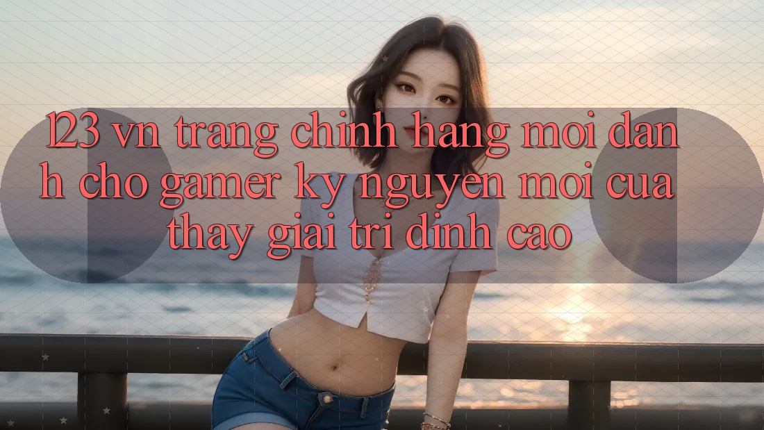123 vn - Trang Chính Hãng Mới Dành Cho Gamer: Kỷ Nguyên Mới Của Thấy Giải Trí Đỉnh Cao