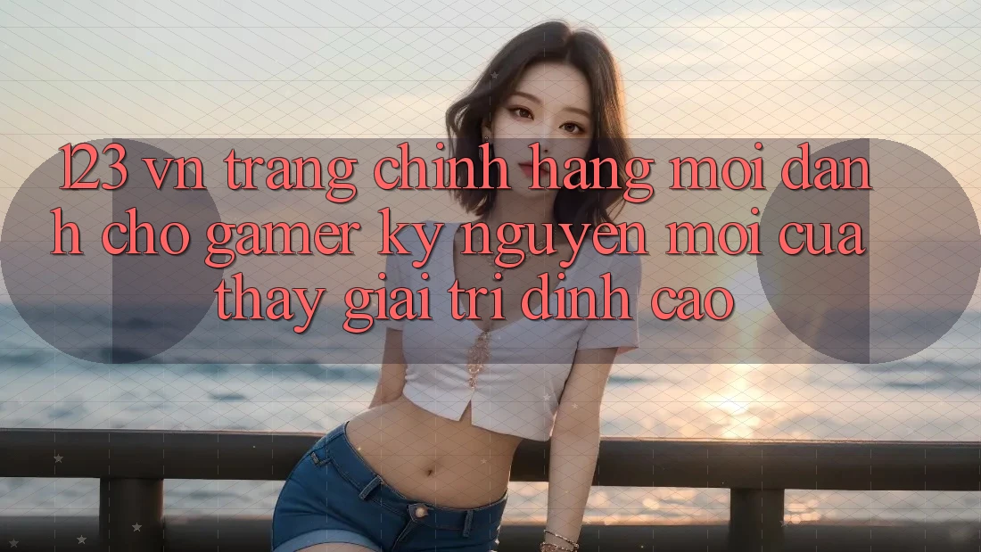 123 vn - Trang Chính Hãng Mới Dành Cho Gamer: Kỷ Nguyên Mới Của Thấy Giải Trí Đỉnh Cao