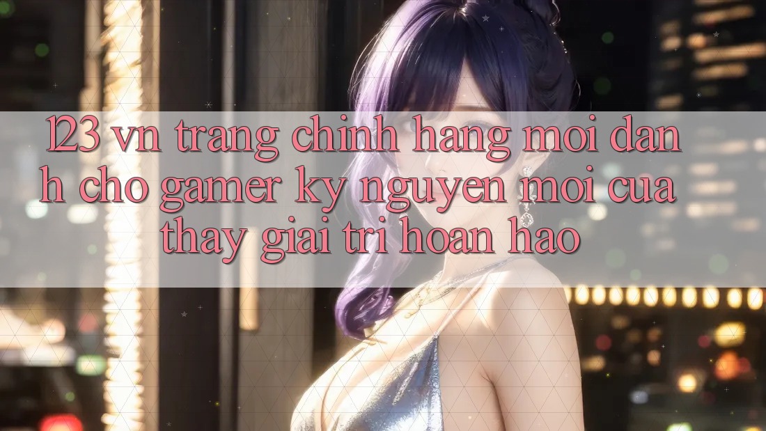 123 vn - Trang Chính Hãng Mới Dành Cho Gamer: Kỷ Nguyên Mới Của Thấy Giải Trí Hoàn hảo 123 vn - Trang Chính Hãng Mới Dành Cho Gamer: Kỷ Nguyên Mới Của Thấy Giải Trí Hoàn hảo