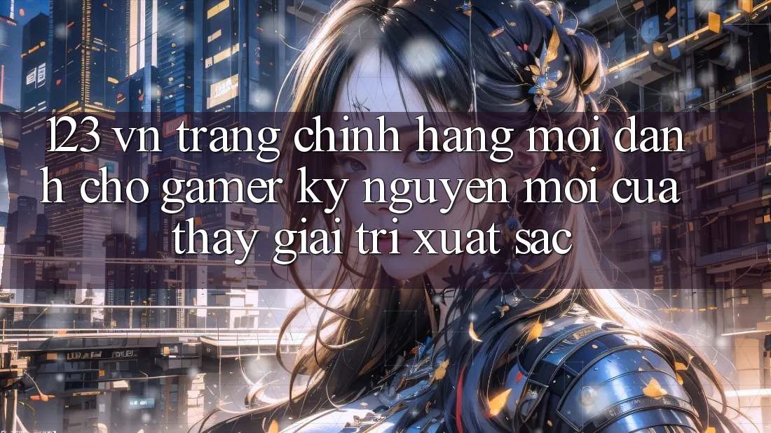 123 vn - Trang Chính Hãng Mới Dành Cho Gamer: Kỷ Nguyên Mới Của Thấy Giải Trí Xuất sắc