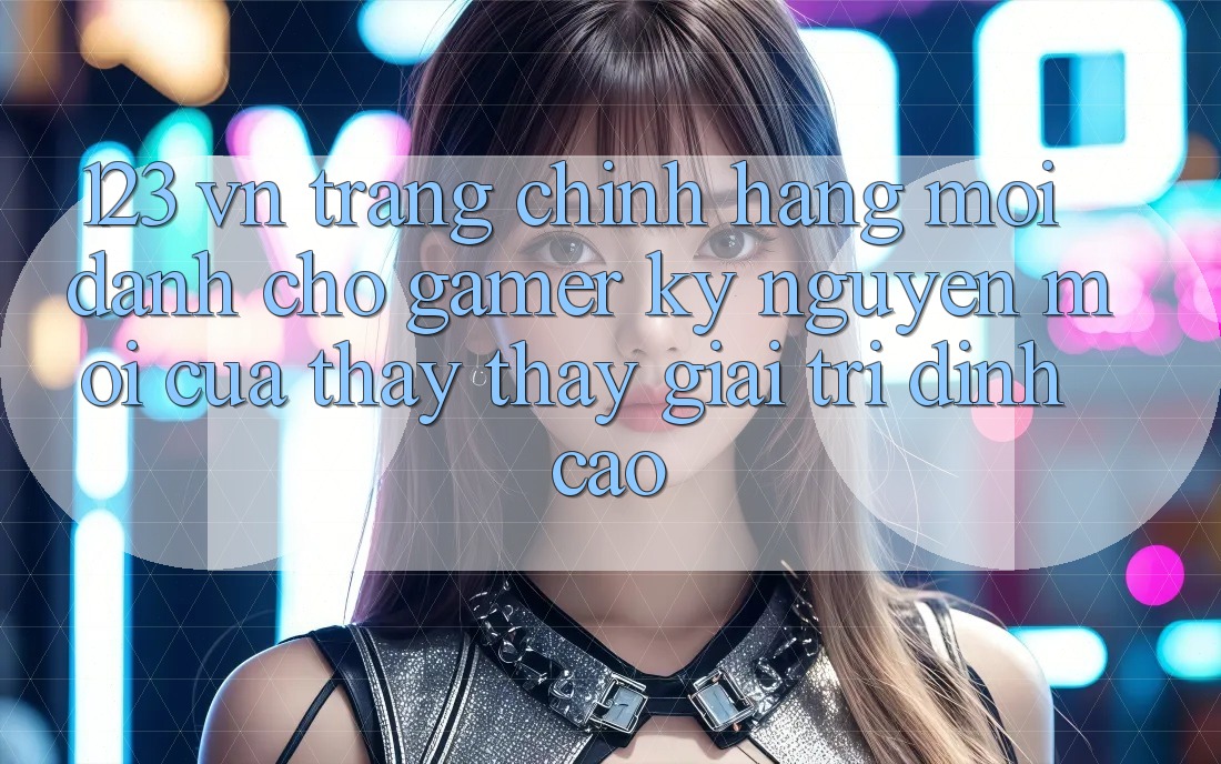 123 vn - Trang Chính Hãng Mới Dành Cho Gamer: Kỷ Nguyên Mới Của Thấy thấy Giải Trí Đỉnh Cao
