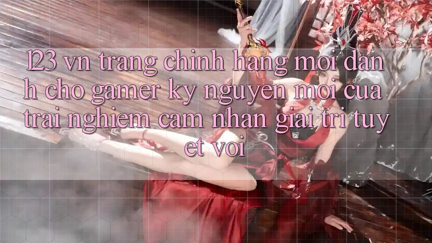 123 vn - Trang Chính Hãng Mới Dành Cho Gamer: Kỷ Nguyên Mới Của Trải nghiệm cảm nhận Giải Trí Tuyệt vời