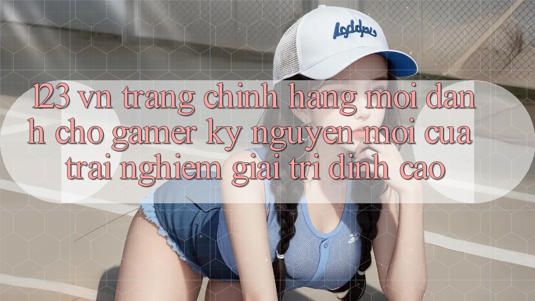 123 vn - Trang Chính Hãng Mới Dành Cho Gamer: Kỷ Nguyên Mới Của Trải Nghiệm Giải Trí Đỉnh Cao