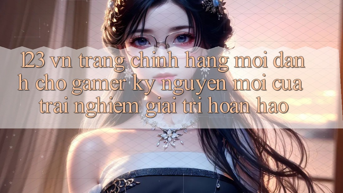 123 vn - Trang Chính Hãng Mới Dành Cho Gamer: Kỷ Nguyên Mới Của Trải Nghiệm Giải Trí Hoàn hảo