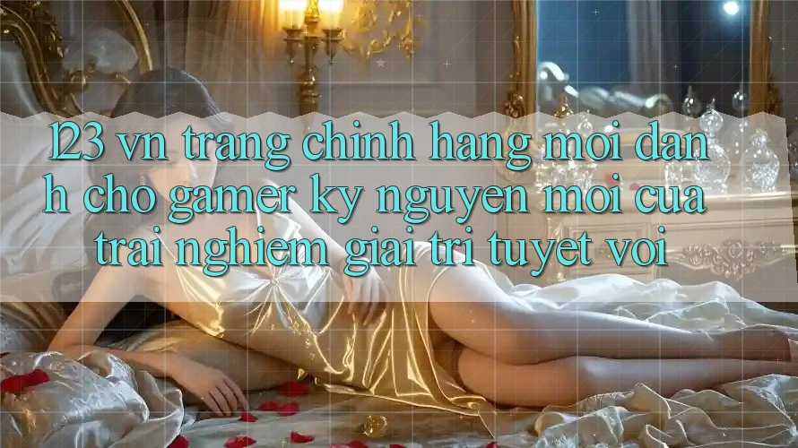 123 vn - Trang Chính Hãng Mới Dành Cho Gamer: Kỷ Nguyên Mới Của Trải nghiệm Giải Trí Tuyệt vời