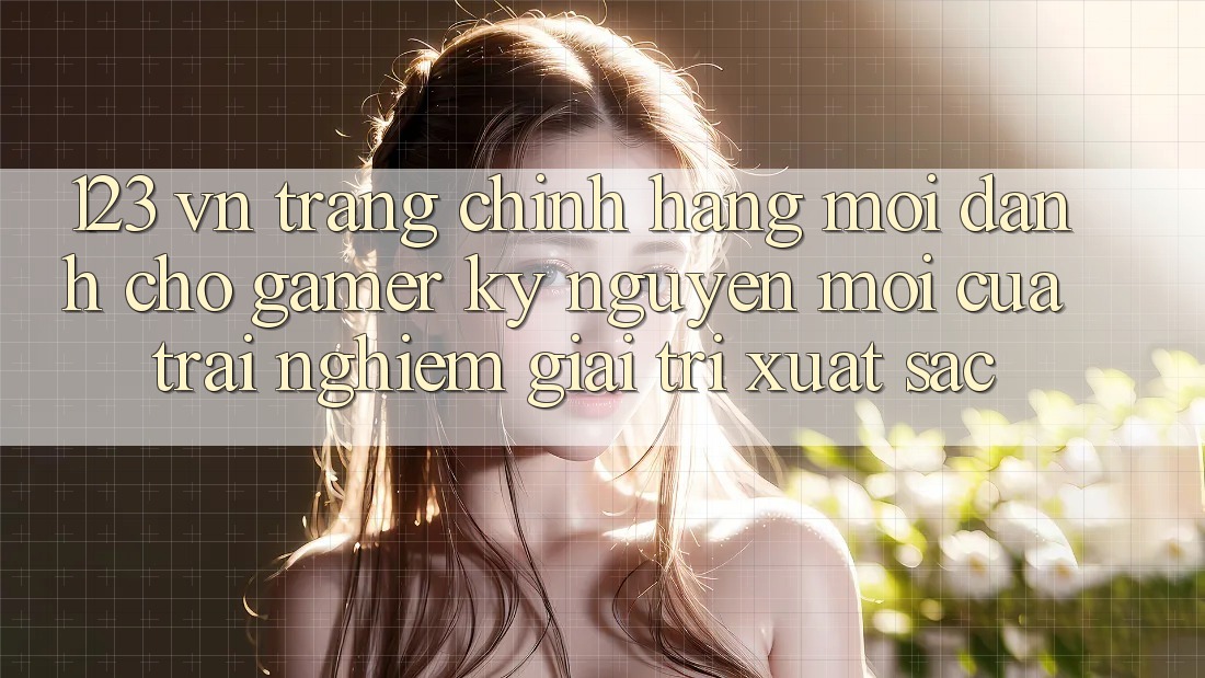 123 vn - Trang Chính Hãng Mới Dành Cho Gamer: Kỷ Nguyên Mới Của Trải Nghiệm Giải Trí Xuất sắc