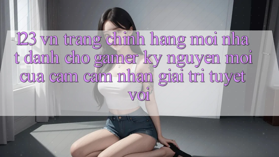 123 vn - Trang Chính Hãng Mới nhất Dành Cho Gamer: Kỷ Nguyên Mới Của Cảm cảm nhận Giải Trí Tuyệt vời 123 vn - Trang Chính Hãng Mới nhất Dành Cho Gamer: Kỷ Nguyên Mới Của Cảm cảm nhận Giải Trí Tuyệt vời