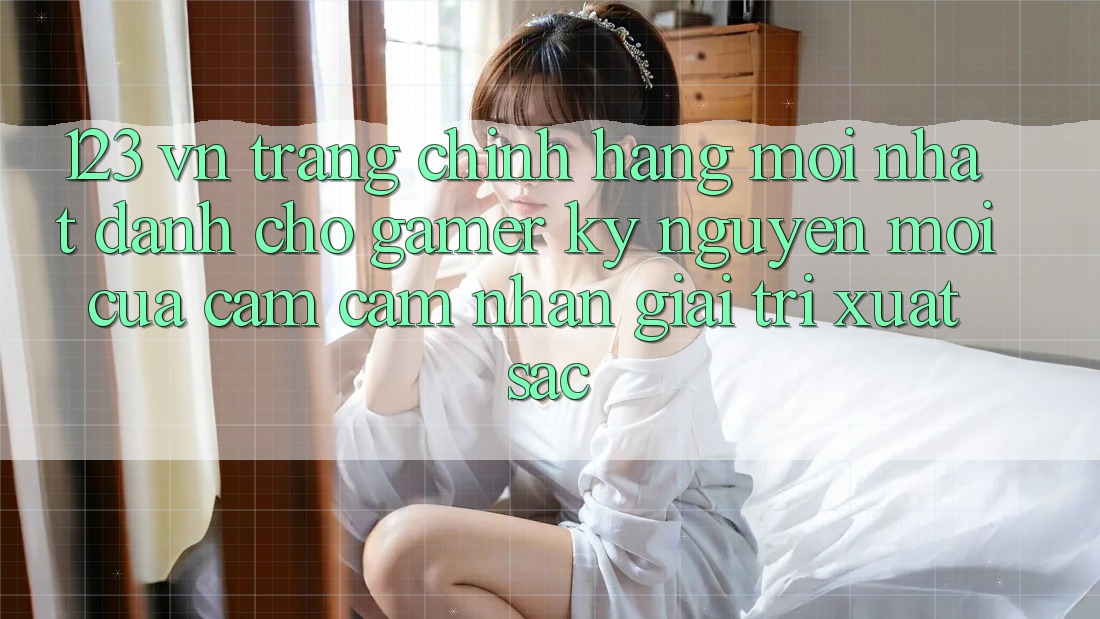 123 vn - Trang Chính Hãng Mới nhất Dành Cho Gamer: Kỷ Nguyên Mới Của Cảm cảm nhận Giải Trí Xuất sắc