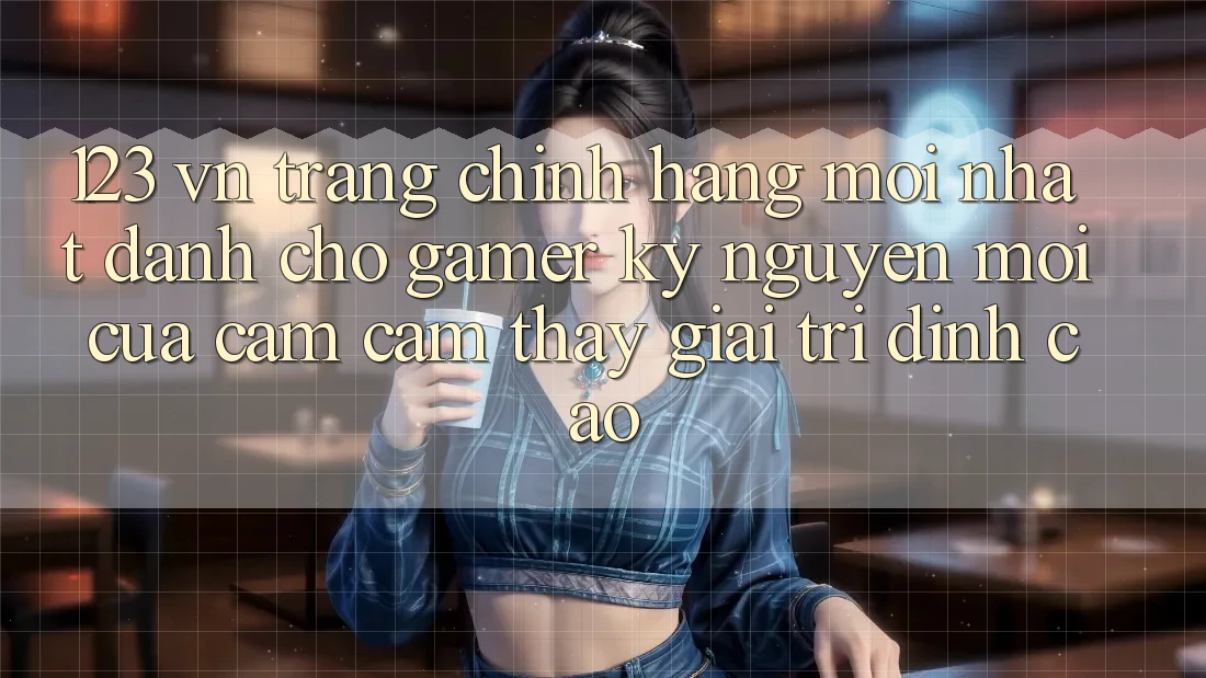 123 vn - Trang Chính Hãng Mới nhất Dành Cho Gamer: Kỷ Nguyên Mới Của Cảm cảm thấy Giải Trí Đỉnh Cao