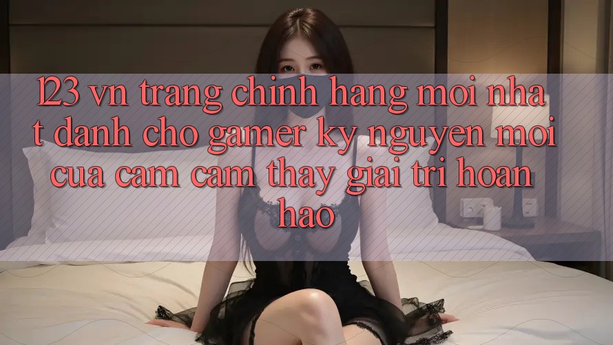 123 vn - Trang Chính Hãng Mới nhất Dành Cho Gamer: Kỷ Nguyên Mới Của Cảm cảm thấy Giải Trí Hoàn hảo