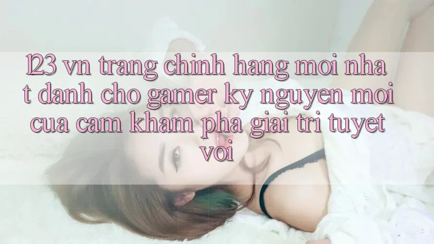 123 vn - Trang Chính Hãng Mới nhất Dành Cho Gamer: Kỷ Nguyên Mới Của Cảm khám phá Giải Trí Tuyệt vời