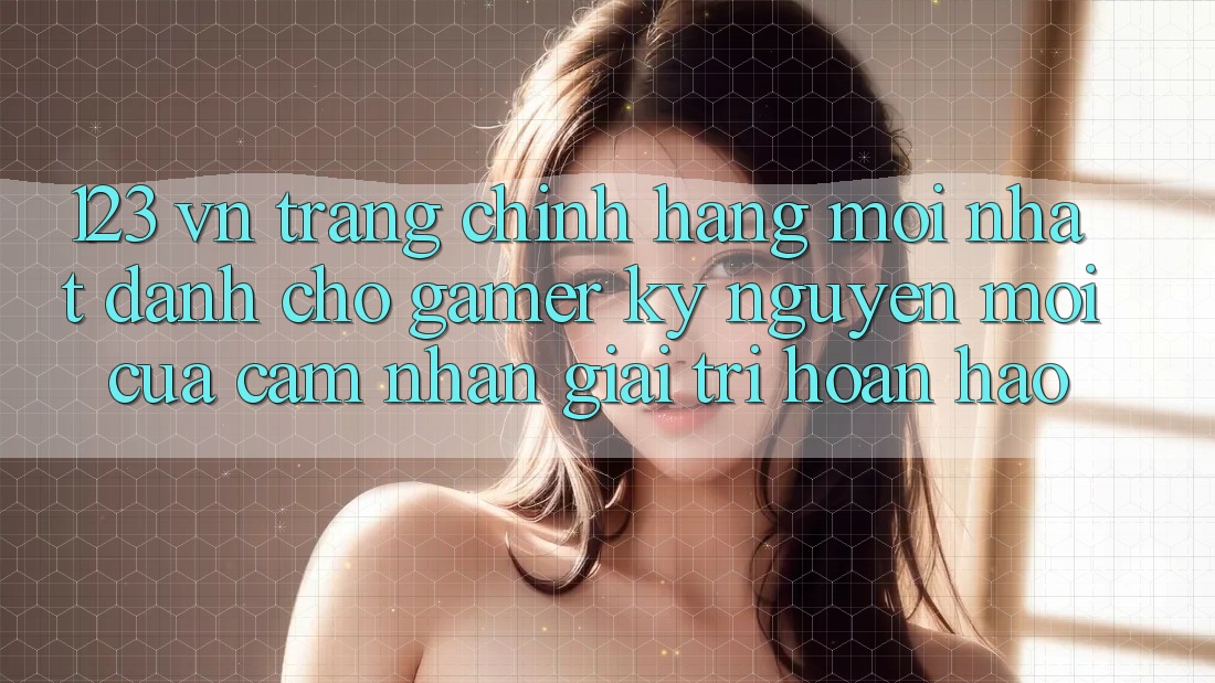 123 vn - Trang Chính Hãng Mới nhất Dành Cho Gamer: Kỷ Nguyên Mới Của Cảm nhận Giải Trí Hoàn hảo