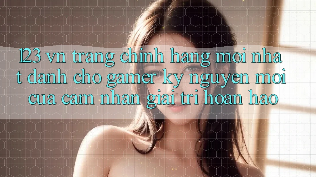 123 vn - Trang Chính Hãng Mới nhất Dành Cho Gamer: Kỷ Nguyên Mới Của Cảm nhận Giải Trí Hoàn hảo