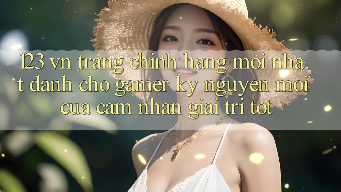 123 vn - Trang Chính Hãng Mới nhất Dành Cho Gamer: Kỷ Nguyên Mới Của Cảm nhận Giải Trí Tốt