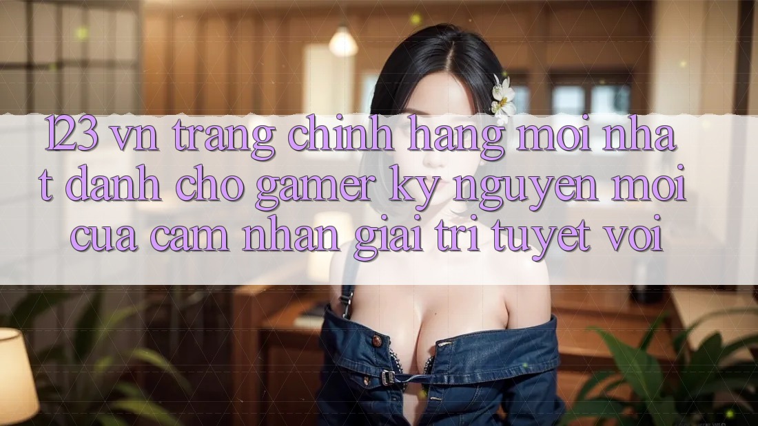 123 vn - Trang Chính Hãng Mới nhất Dành Cho Gamer: Kỷ Nguyên Mới Của Cảm nhận Giải Trí Tuyệt vời