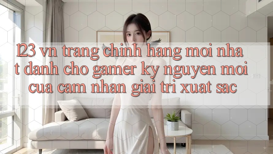 123 vn - Trang Chính Hãng Mới nhất Dành Cho Gamer: Kỷ Nguyên Mới Của Cảm nhận Giải Trí Xuất sắc 123 vn - Trang Chính Hãng Mới nhất Dành Cho Gamer: Kỷ Nguyên Mới Của Cảm nhận Giải Trí Xuất sắc
