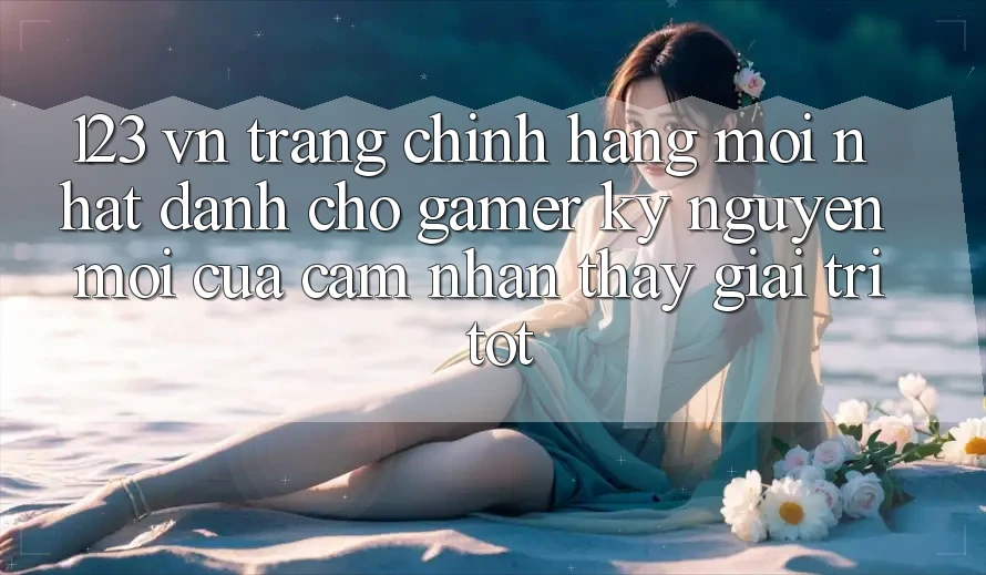 123 vn - Trang Chính Hãng Mới nhất Dành Cho Gamer: Kỷ Nguyên Mới Của Cảm nhận thấy Giải Trí Tốt 123 vn - Trang Chính Hãng Mới nhất Dành Cho Gamer: Kỷ Nguyên Mới Của Cảm nhận thấy Giải Trí Tốt