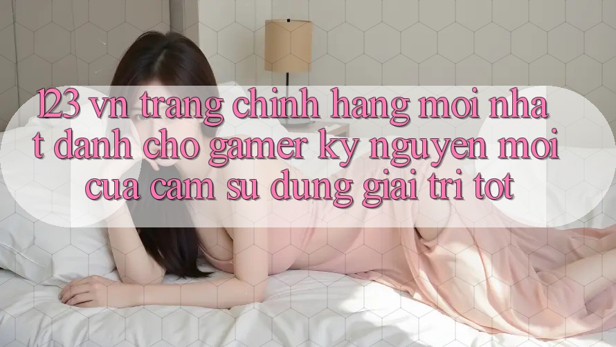 123 vn - Trang Chính Hãng Mới nhất Dành Cho Gamer: Kỷ Nguyên Mới Của Cảm sử dụng Giải Trí Tốt
