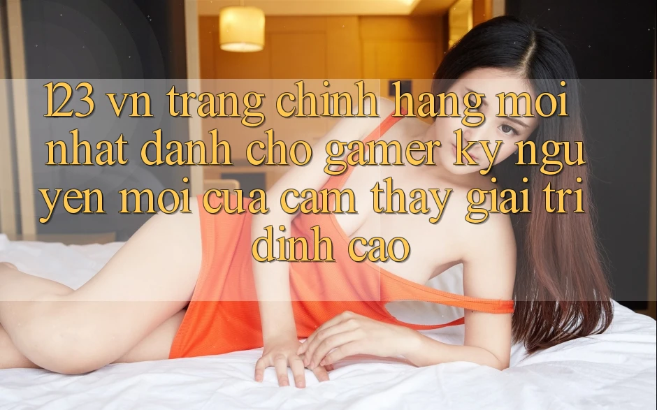 123 vn - Trang Chính Hãng Mới nhất Dành Cho Gamer: Kỷ Nguyên Mới Của Cảm thấy Giải Trí Đỉnh Cao 123 vn - Trang Chính Hãng Mới nhất Dành Cho Gamer: Kỷ Nguyên Mới Của Cảm thấy Giải Trí Đỉnh Cao